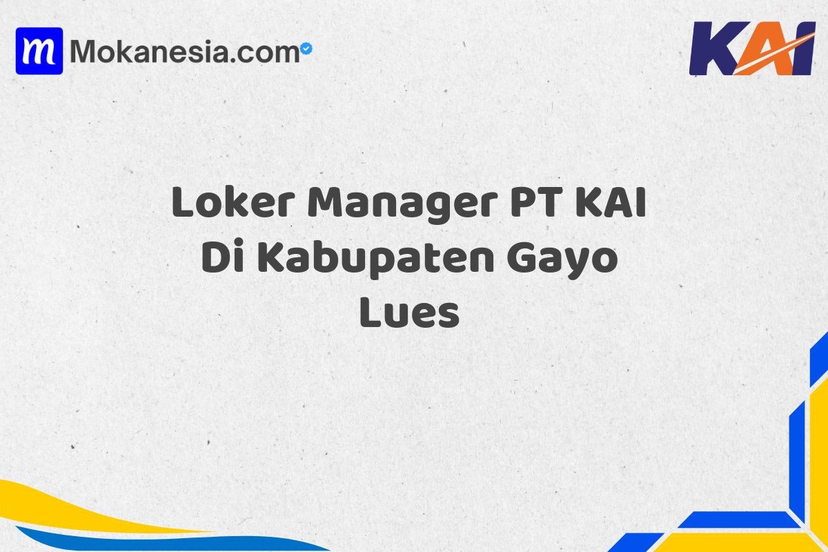 Loker Manager PT KAI Di Kabupaten Gayo Lues
